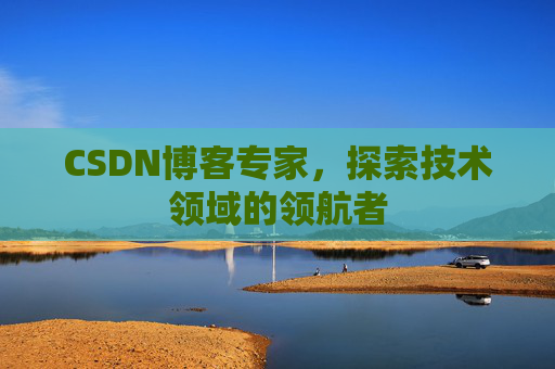 CSDN博客专家，探索技术领域的领航者